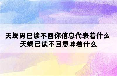 天蝎男已读不回你信息代表着什么 天蝎已读不回意味着什么